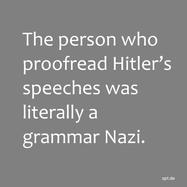 The person who proofread Hitler's speeches was literally a grammar Nazi.